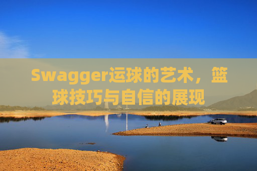 Swagger运球的艺术，篮球技巧与自信的展现